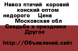 Навоз птичий, коровий, конский оптом недорого  › Цена ­ 100-170 - Московская обл. Свадьба и праздники » Другое   